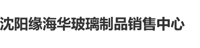 农村操妇女的逼沈阳缘海华玻璃制品销售中心